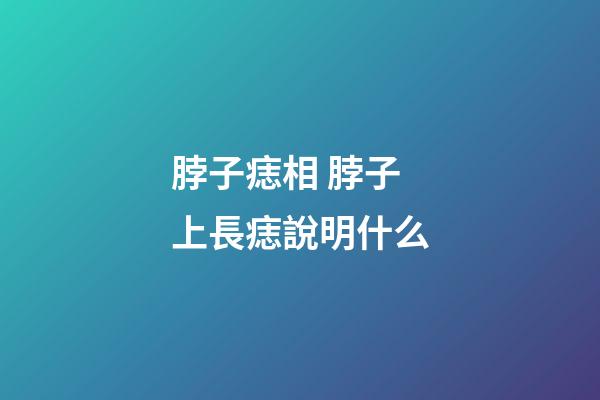 脖子痣相 脖子上長痣說明什么